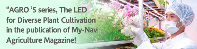 "AGRO'S series, The LED for Diverse Plant Cultivation" in the publication of My-Navi Agriculture Magazine!